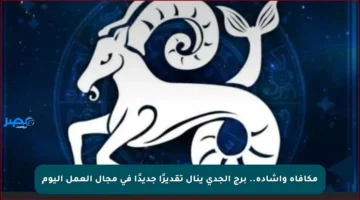 مكافأة وإشادة.. برج الجدي ينال تقديرًا جديدًا في مجال العمل اليوم